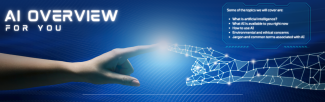 AI Overview for You. With a list of what to expect at the program. Including: What is artificial intelligence, What AI is available to you right now, How to use AI, Environmental and ethical concerns, and Jargon and common terms associated with AI.